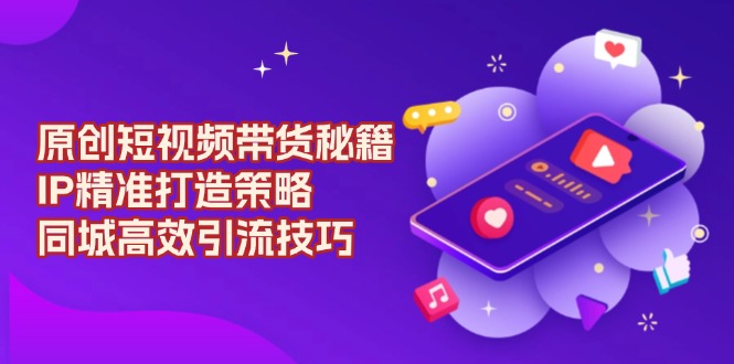 原创 短视频带货秘籍，IP精准打造策略，同城高效引流技巧-羽哥创业课堂