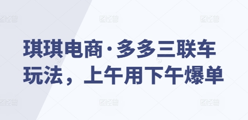 琪琪电商·多多三联车玩法，上午用下午爆单-羽哥创业课堂