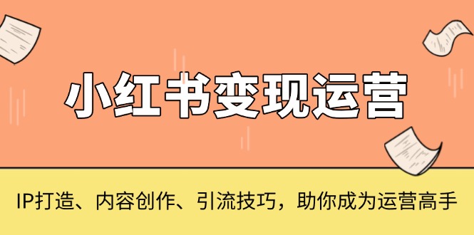 小红书变现运营，IP打造、内容创作、引流技巧，助你成为运营高手-羽哥创业课堂