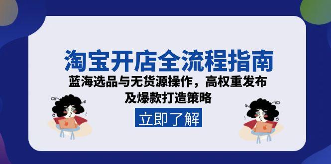 淘宝开店全流程指南，蓝海选品与无货源操作，高权重发布及爆款打造策略-羽哥创业课堂