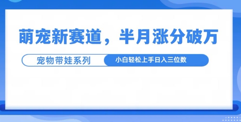 萌宠新赛道，萌宠带娃，半月涨粉10万+，小白轻松入手【揭秘】-羽哥创业课堂