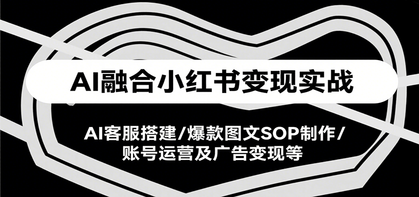AI融合小红书变现实战课，AI客服搭建/爆款图文SOP制作/账号运营及广告变现等-羽哥创业课堂