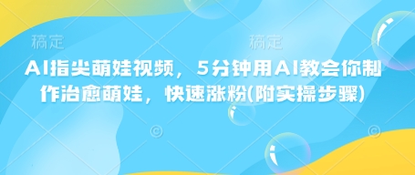 AI指尖萌娃视频，5分钟用AI教会你制作治愈萌娃，快速涨粉(附实操步骤)-羽哥创业课堂