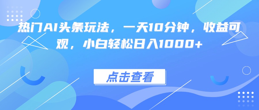 热门AI头条玩法，一天10分钟，收益可观，小白轻松日入1000+-羽哥创业课堂