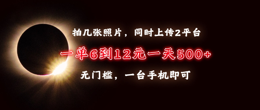 拍几张照片，同时上传2平台，一单6到12元，一天轻松500+，无门槛，一台…-羽哥创业课堂