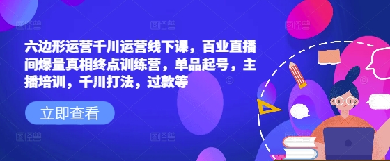 六边形运营千川运营线下课，百业直播间爆量真相终点训练营，单品起号，主播培训，千川打法，过款等-羽哥创业课堂