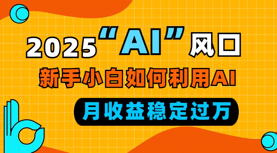 2025“ AI ”风口，新手小白如何利用ai，每月收益稳定过万-羽哥创业课堂