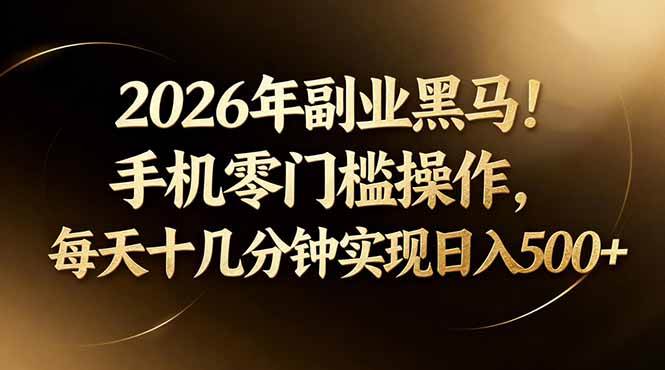 （17993期）2026年副业黑马！手机零门槛操作，每天十几分钟实现日入500+-羽哥创业课堂
