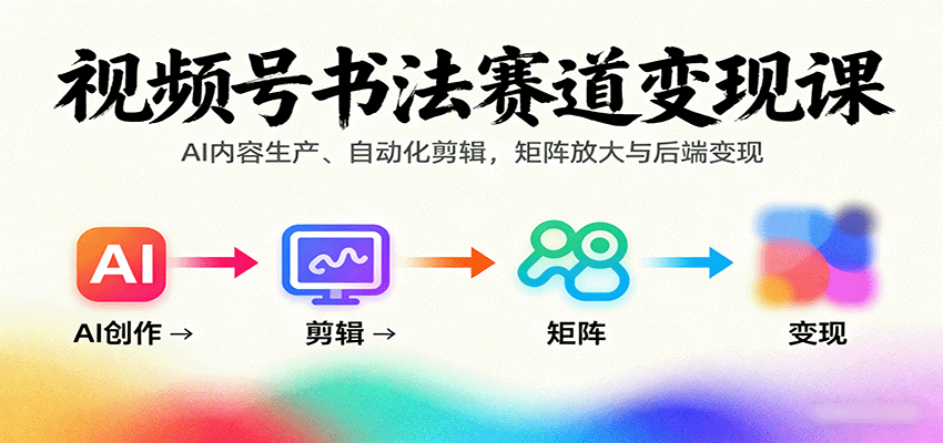 视频号书法赛道变现课：AI内容生产、自动化剪辑，矩阵放大与后端变现-羽哥创业课堂