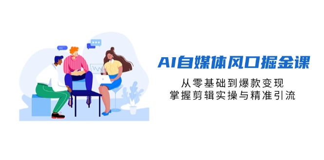 AI自媒体风口掘金课，从零基础到爆款变现，掌握剪辑实操与精准引流-羽哥创业课堂