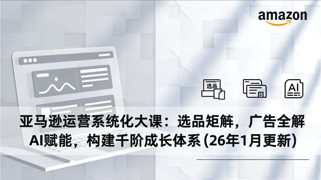 亚马逊运营系统化大课:选品矩阵,广告全解,AI赋能,构建千阶成长体系(26年1月更新-羽哥创业课堂