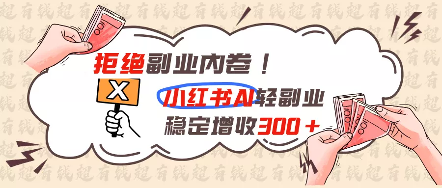 拒绝副业内卷!小红书 AI轻副业稳定增收300+-羽哥创业课堂