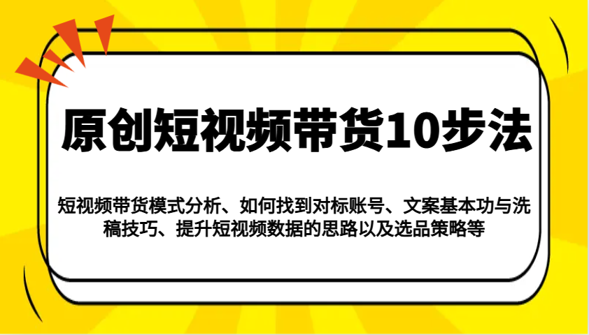 原创短视频带货10步法：模式分析/对标账号/文案与洗稿/提升数据/以及选品策略等-羽哥创业课堂