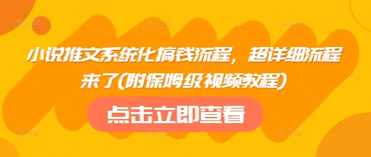 小说推文系统化搞钱流程，超详细流程来了(附保姆级视频教程)-羽哥创业课堂