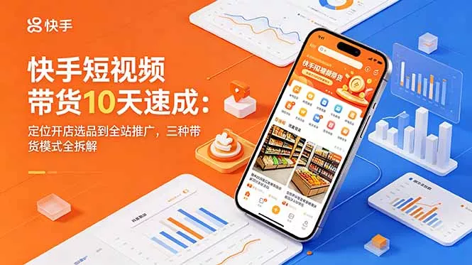 快手短视频带货10天速成：定位开店选品到全站推广，三种带货模式全拆解-羽哥创业课堂