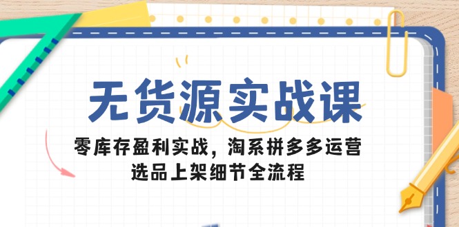 无货源实战课：零库存盈利实战，淘系拼多多运营，选品上架细节全流程-羽哥创业课堂