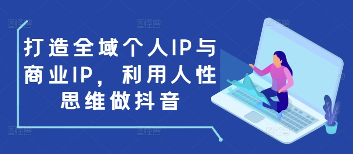 打造全域个人IP与商业IP，利用人性思维做抖音-羽哥创业课堂