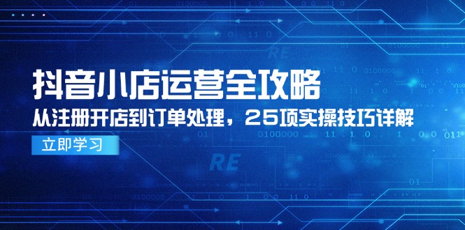 抖音小店运营全攻略，从注册开店到订单处理，25项实操技巧详解-羽哥创业课堂