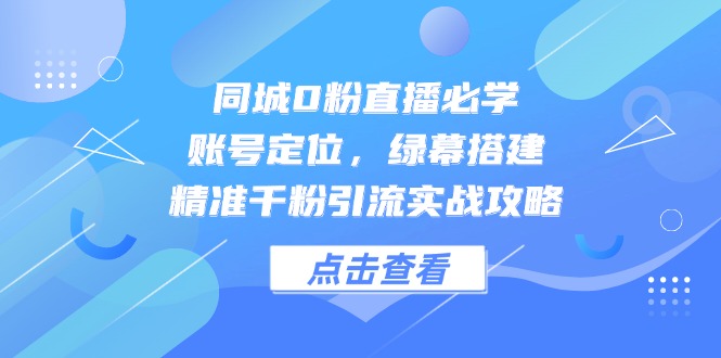 同城0粉直播必学,账号定位,绿幕搭建,精准千粉引流实战攻略-羽哥创业课堂