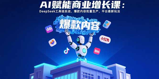 AI赋能商业增长课：DeepSeek工具链实战，爆款内容批量生产，平台最新玩法-羽哥创业课堂