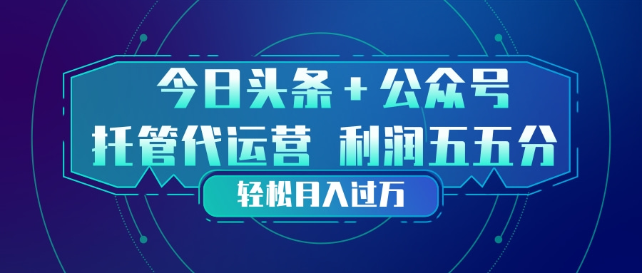 头条加公众号 托管代运营 利润分成模式 轻松月入过万-羽哥创业课堂