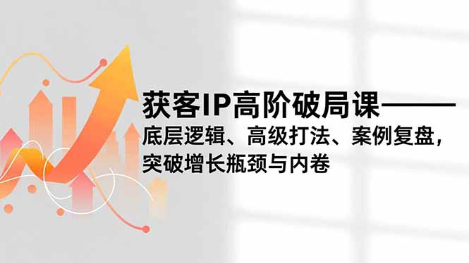 获客IP高阶破局课,底层逻辑、高级打法、案例复盘,突破增长瓶颈与内卷 获客IP高阶破局课,底层逻辑、高级打法、案例复盘,突破增长瓶颈与内卷