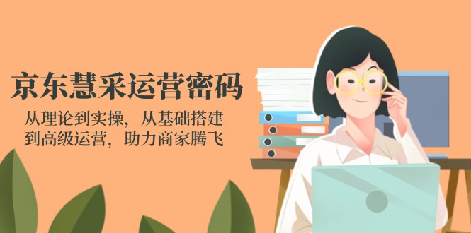 京东慧采运营密码：从理论到实操，从基础搭建到高级运营，助力商家腾飞-羽哥创业课堂