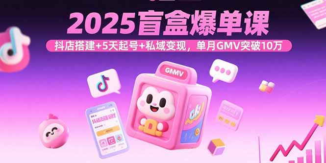 2025盲盒爆单课，抖店搭建+5天起号+私域变现，单月GMV突破10万-羽哥创业课堂
