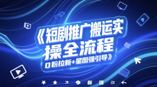短剧推广搬运实操全流程，0粉拉新+星图强引导-羽哥创业课堂