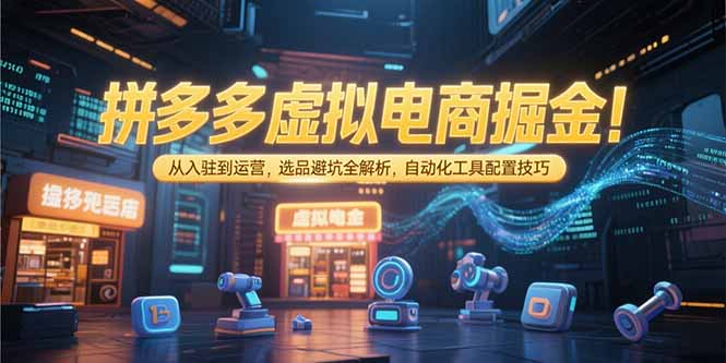 拼多多虚拟电商掘金:从入驻到运营,选品避坑全解析,自动化工具配置技巧-羽哥创业课堂