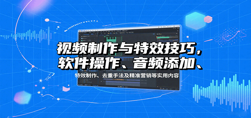 视频制作与特效技巧:软件操作、音频添加、特效制作、去重手法及精准营销等实用内容-羽哥创业课堂