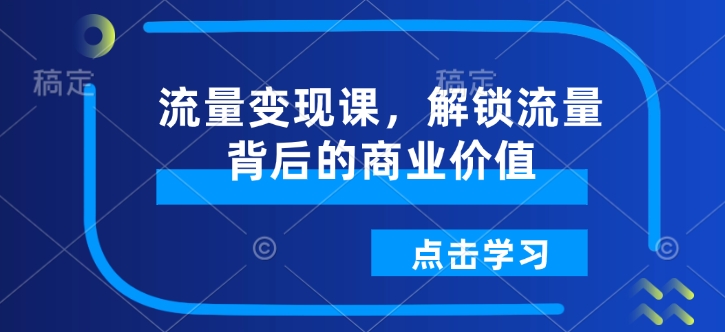 流量变现课，解锁流量背后的商业价值-羽哥创业课堂