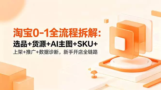淘宝0-1全流程拆解：选品+货源+AI主图+SKU+上架+推广+数据诊断，新手开店全链路-羽哥创业课堂