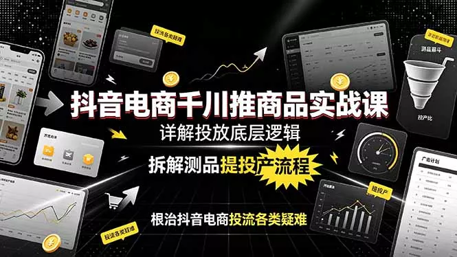 抖音电商千川推商品实战课：详解投放底层逻辑，拆解测品提投产流程，根治抖音电商投流各类疑难-羽哥创业课堂