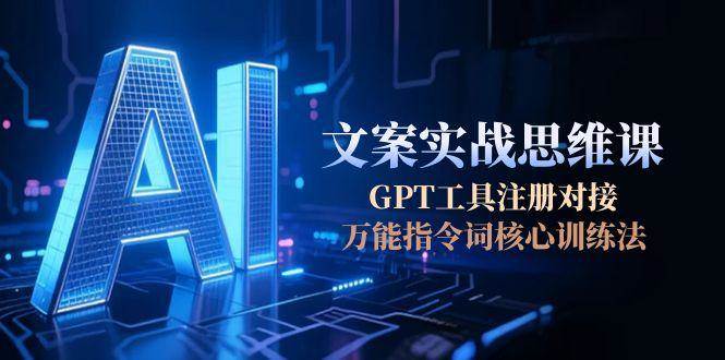 AI文案实战思维课,GPT工具注册对接,万能指令词核心训练法-羽哥创业课堂