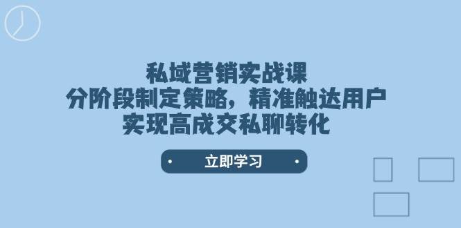 私域营销实战课，分阶段制定策略，精准触达用户，实现高成交私聊转化-羽哥创业课堂