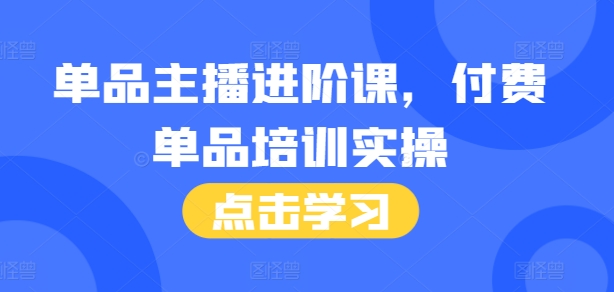 单品主播进阶课，付费单品培训实操，46节完整+话术本-羽哥创业课堂