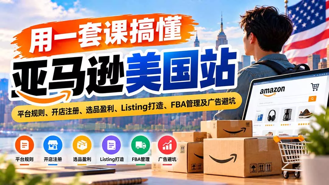 用一套课搞懂亚马逊美国站:平台规则、开店注册、选品盈利、Listing打造、FBA管理及广告避坑-羽哥创业课堂