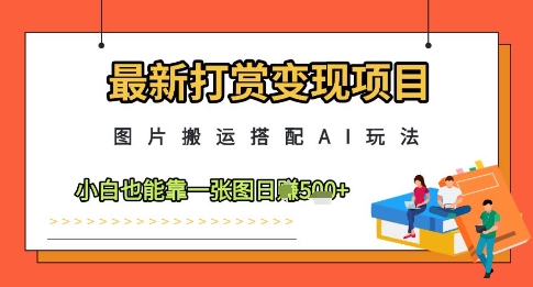 最新打赏变现项目,图片搬运搭配AI玩法,小白也能靠一张图日入5张-羽哥创业课堂