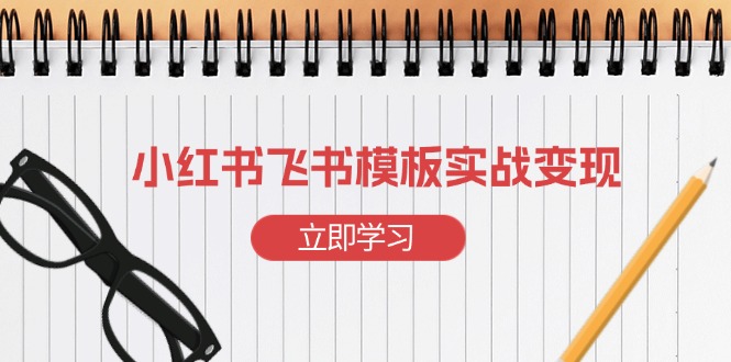 小红书飞书 模板实战变现：小红书快速起号，搭建一个赚钱的飞书模板-羽哥创业课堂