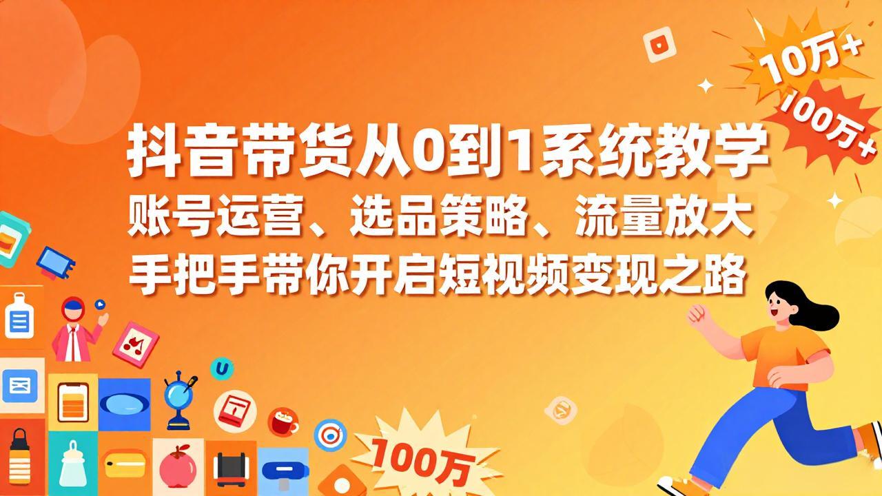 抖音带货从0到1系统教学，账号运营、选品策略、流量放大，手把手带你开启短视频变现之路-羽哥创业课堂