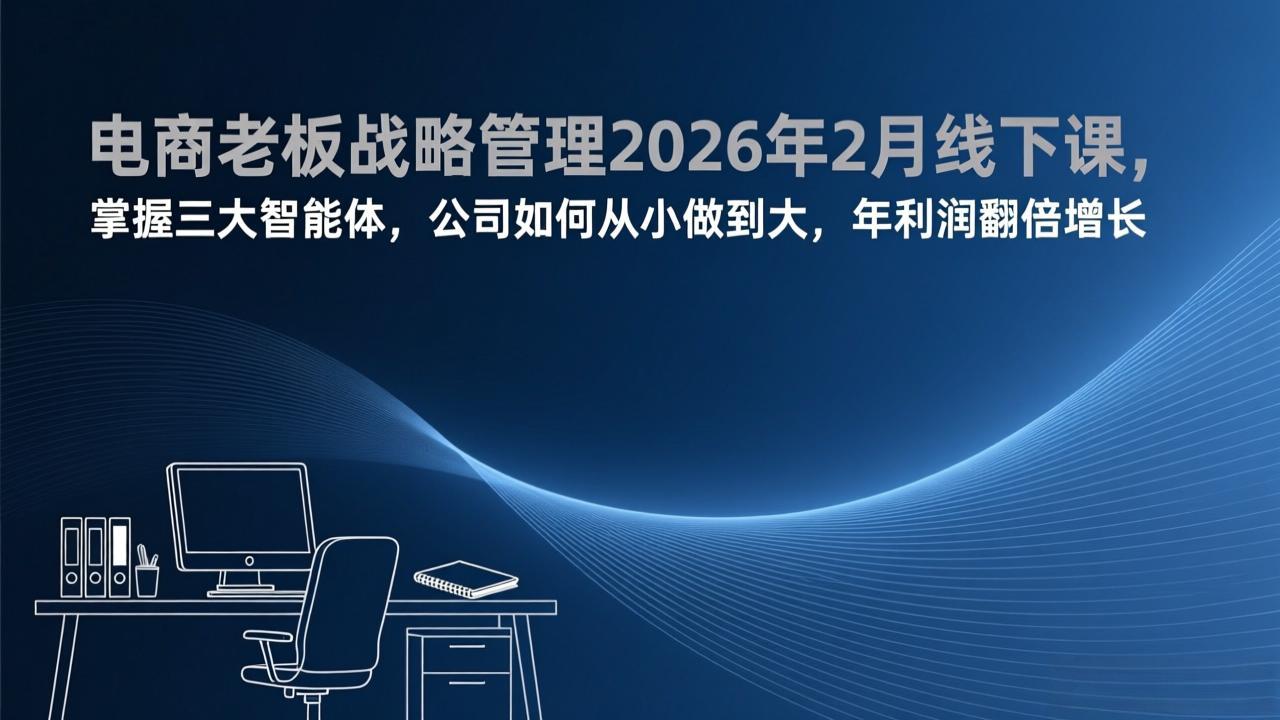 电商老板战略管理2026年2月线下课,掌握三大智能体,公司如何从小做到大,年利润翻倍增长-羽哥创业课堂