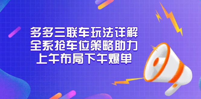 多多三联车玩法详解，全系抢车位策略助力，上午布局下午爆单-羽哥创业课堂