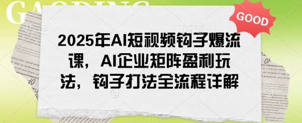 2025年AI短视频钩子爆流课，AI企业矩阵盈利玩法，钩子打法全流程详解-羽哥创业课堂