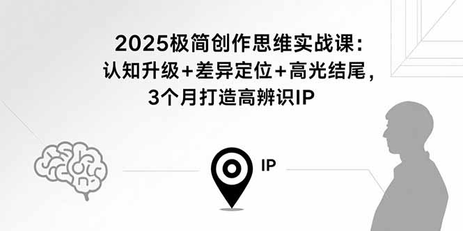 2025极简创作思维实战课：认知升级+差异定位+高光结尾，3个月打造高辨识IP-羽哥创业课堂