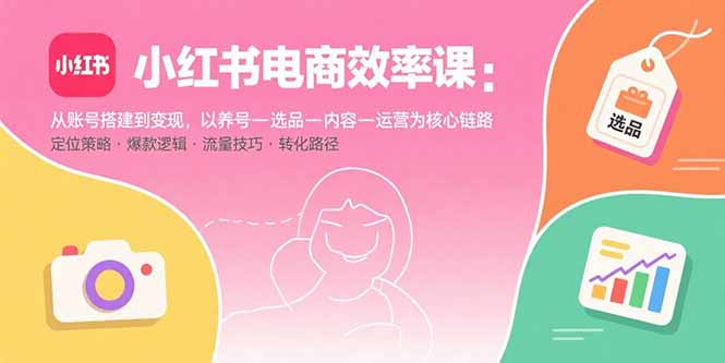 小红书电商效率课：从账号搭建到变现，以养号-选品-内容-运营为核心链路-羽哥创业课堂