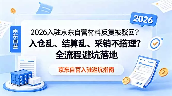 2026入驻京东自营材料反复被驳回？入仓乱、结算乱、采销不搭理？全流程避坑落地-羽哥创业课堂