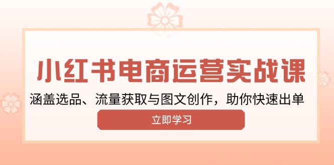 小红书变现运营实战课，涵盖选品、流量获取与图文创作，助你快速出单-羽哥创业课堂