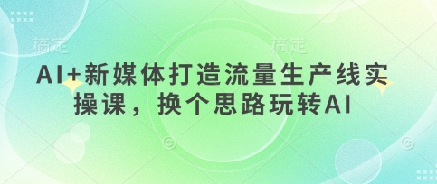 AI+新媒体打造流量生产线实操课，换个思路玩转AI-羽哥创业课堂