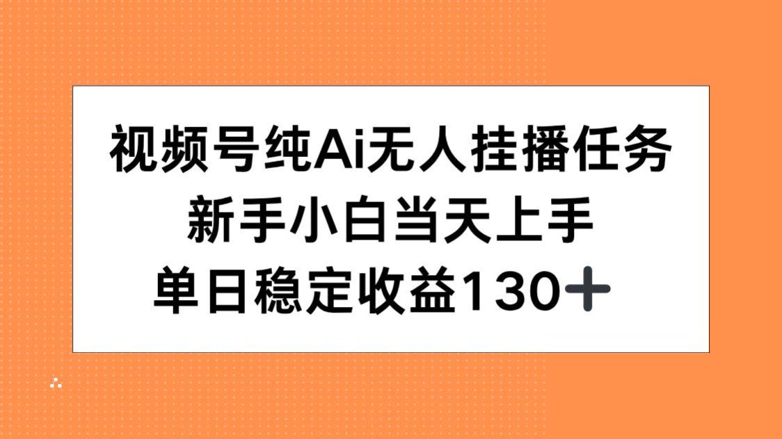 视频号纯AI无人挂播任务，新手小白当天上手，单日稳定收益130+-羽哥创业课堂